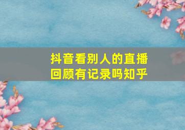 抖音看别人的直播回顾有记录吗知乎