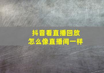 抖音看直播回放怎么像直播间一样