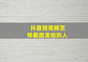 抖音短视频怎样截图发给别人