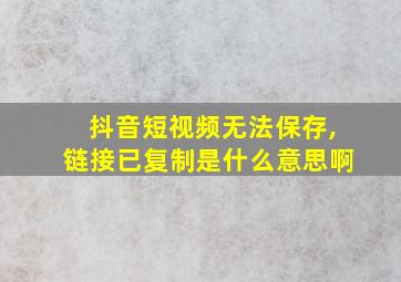 抖音短视频无法保存,链接已复制是什么意思啊