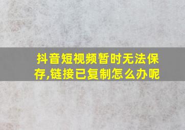 抖音短视频暂时无法保存,链接已复制怎么办呢