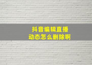 抖音编辑直播动态怎么删除啊