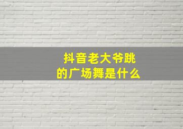 抖音老大爷跳的广场舞是什么