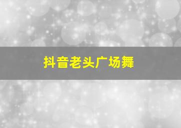 抖音老头广场舞