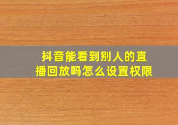 抖音能看到别人的直播回放吗怎么设置权限