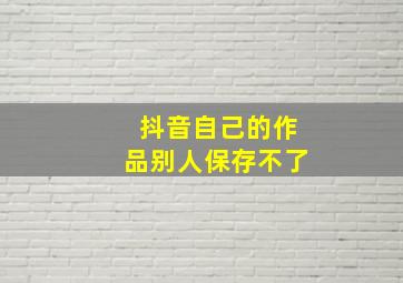 抖音自己的作品别人保存不了