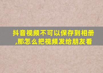 抖音视频不可以保存到相册,那怎么把视频发给朋友看