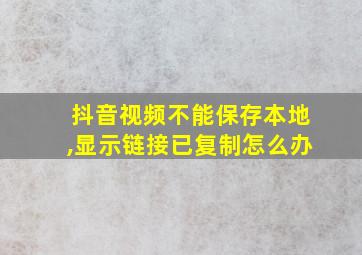 抖音视频不能保存本地,显示链接已复制怎么办