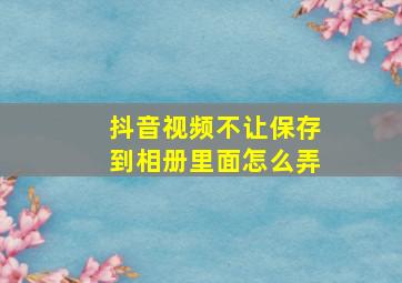 抖音视频不让保存到相册里面怎么弄