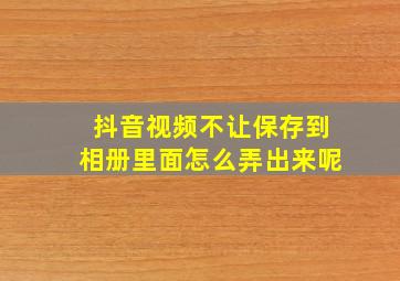 抖音视频不让保存到相册里面怎么弄出来呢