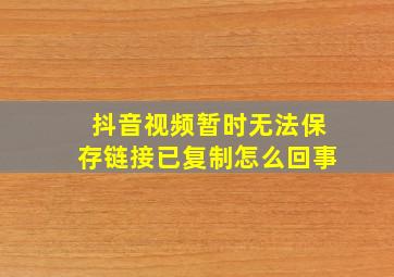 抖音视频暂时无法保存链接已复制怎么回事