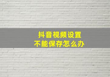 抖音视频设置不能保存怎么办