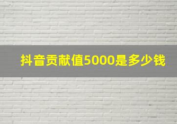 抖音贡献值5000是多少钱