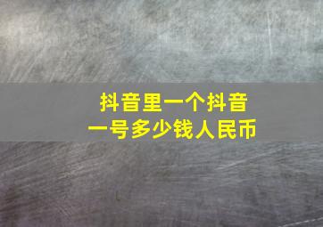 抖音里一个抖音一号多少钱人民币