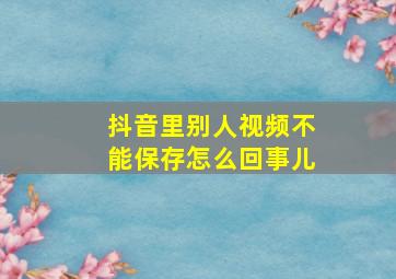 抖音里别人视频不能保存怎么回事儿