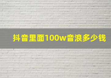 抖音里面100w音浪多少钱