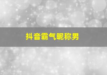 抖音霸气昵称男