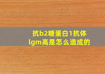 抗b2糖蛋白1抗体lgm高是怎么造成的