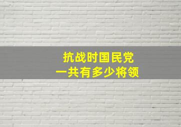 抗战时国民党一共有多少将领