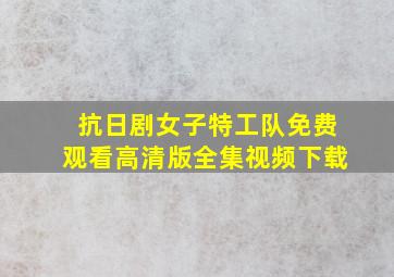 抗日剧女子特工队免费观看高清版全集视频下载