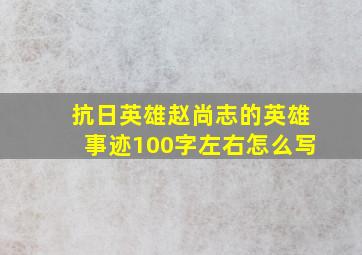 抗日英雄赵尚志的英雄事迹100字左右怎么写