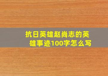 抗日英雄赵尚志的英雄事迹100字怎么写