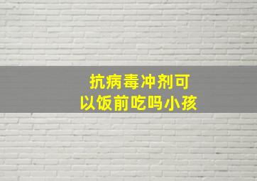 抗病毒冲剂可以饭前吃吗小孩