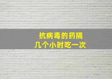 抗病毒的药隔几个小时吃一次