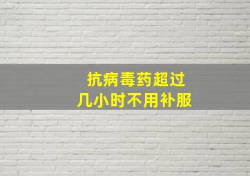 抗病毒药超过几小时不用补服