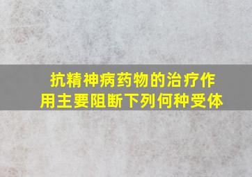 抗精神病药物的治疗作用主要阻断下列何种受体