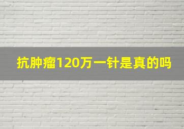 抗肿瘤120万一针是真的吗