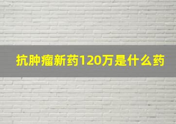 抗肿瘤新药120万是什么药