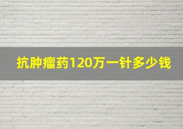 抗肿瘤药120万一针多少钱