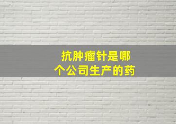 抗肿瘤针是哪个公司生产的药