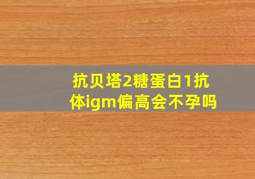 抗贝塔2糖蛋白1抗体igm偏高会不孕吗