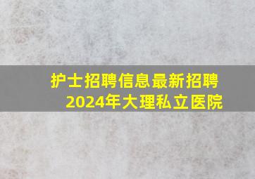 护士招聘信息最新招聘2024年大理私立医院