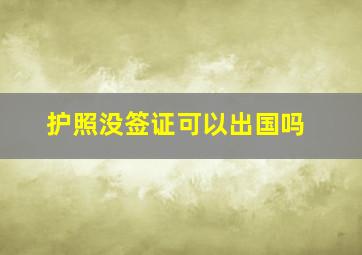 护照没签证可以出国吗