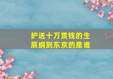 护送十万贯钱的生辰纲到东京的是谁