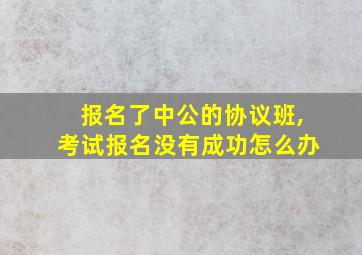 报名了中公的协议班,考试报名没有成功怎么办