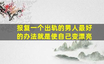 报复一个出轨的男人最好的办法就是使自己变漂亮