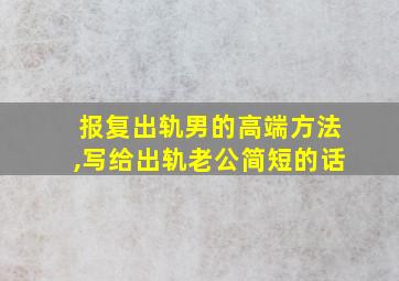 报复出轨男的高端方法,写给出轨老公简短的话