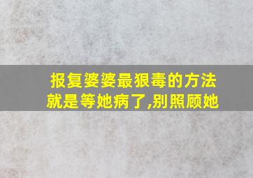 报复婆婆最狠毒的方法就是等她病了,别照顾她