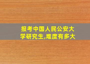 报考中国人民公安大学研究生,难度有多大