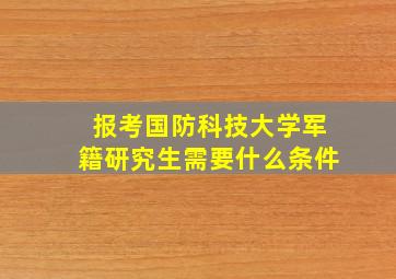 报考国防科技大学军籍研究生需要什么条件