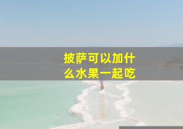 披萨可以加什么水果一起吃