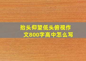 抬头仰望低头俯视作文800字高中怎么写