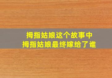 拇指姑娘这个故事中拇指姑娘最终嫁给了谁