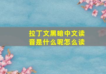 拉丁文黑暗中文读音是什么呢怎么读