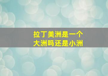 拉丁美洲是一个大洲吗还是小洲