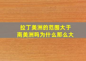 拉丁美洲的范围大于南美洲吗为什么那么大